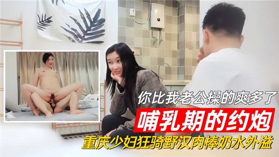 哺乳期的约炮！！你比我老公操的爽多了，重庆少妇狂骑野汉肉棒奶水外溢